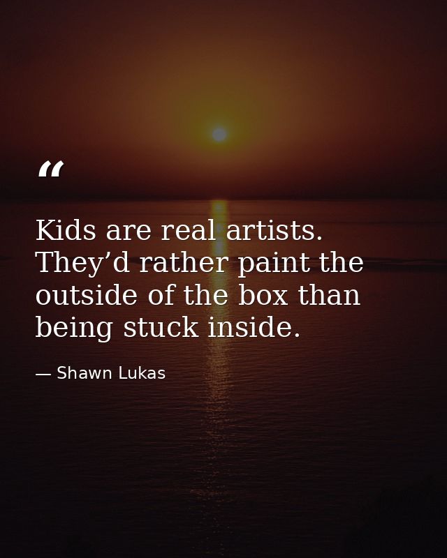 Kids are real artists. They’d rather paint the outside of the box than being stuck inside. — Shawn Lukas