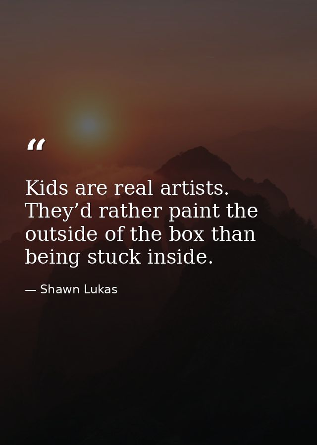 Kids are real artists. They’d rather paint the outside of the box than being stuck inside. — Shawn Lukas
