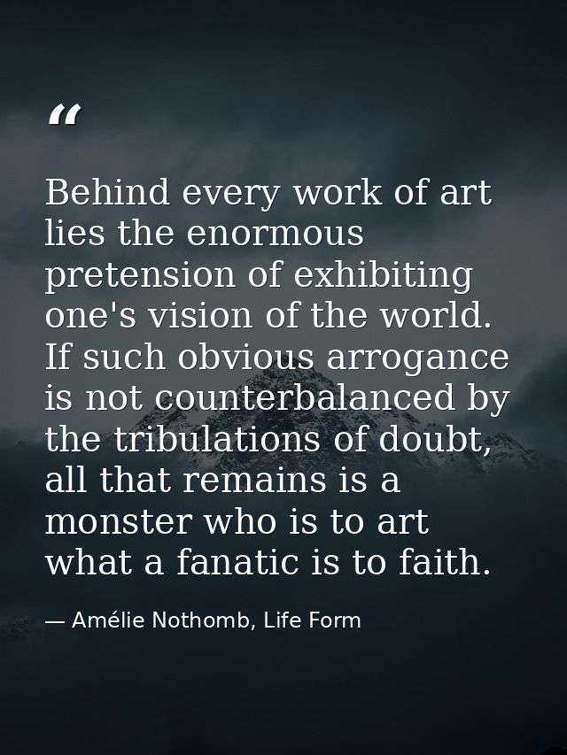 Behind every work of art lies the enormous pretension of exhibiting one's vision of the world. If such obvious arrogance — Amélie Nothomb, Life Form