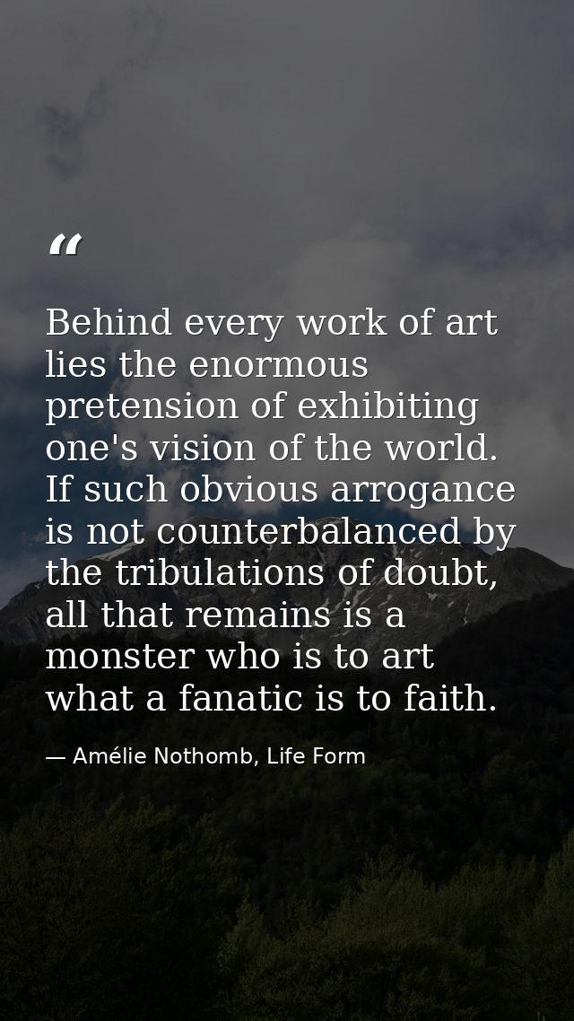 Behind every work of art lies the enormous pretension of exhibiting one's vision of the world. If such obvious arrogance — Amélie Nothomb, Life Form