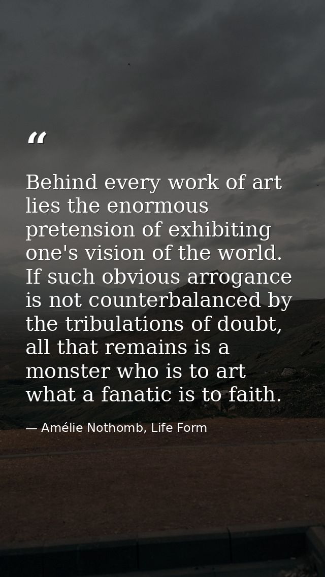 Behind every work of art lies the enormous pretension of exhibiting one's vision of the world. If such obvious arrogance — Amélie Nothomb, Life Form