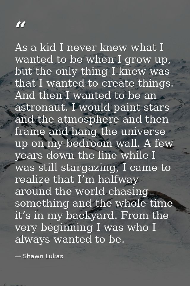 As a kid I never knew what I wanted to be when I grow up, but the only thing I knew was that I wanted to create things.  — Shawn Lukas