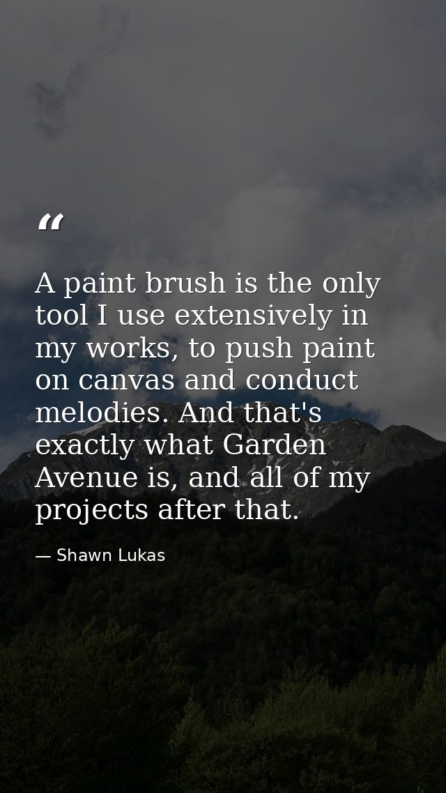 A paint brush is the only tool I use extensively in my works, to push paint on canvas and conduct melodies. And that's e — Shawn Lukas