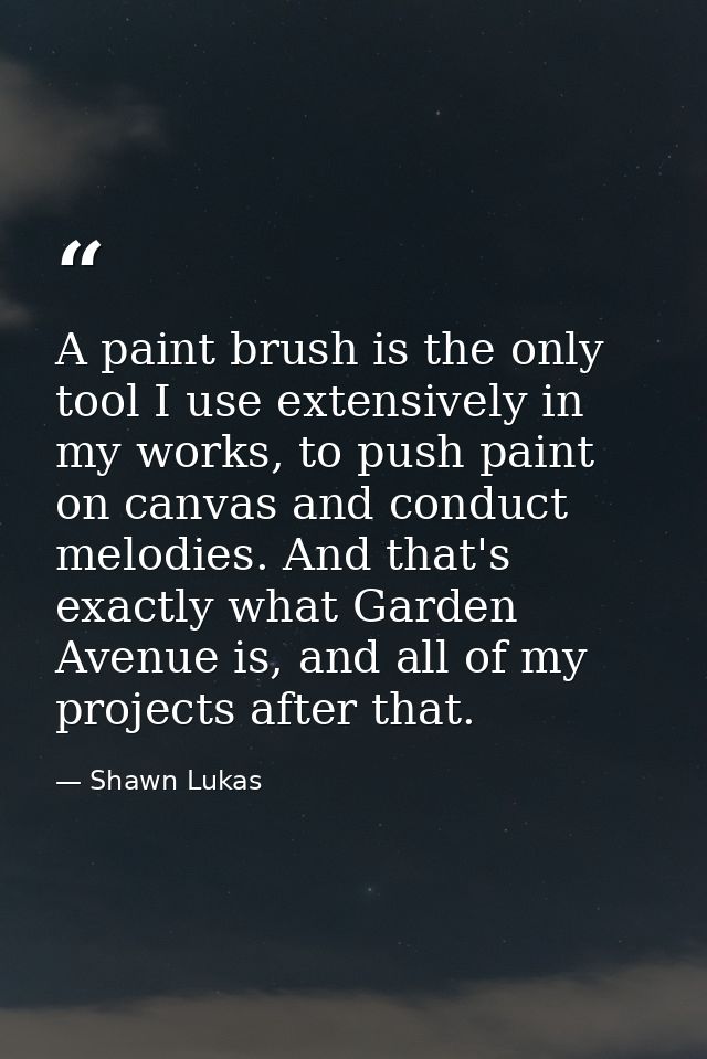 A paint brush is the only tool I use extensively in my works, to push paint on canvas and conduct melodies. And that's e — Shawn Lukas