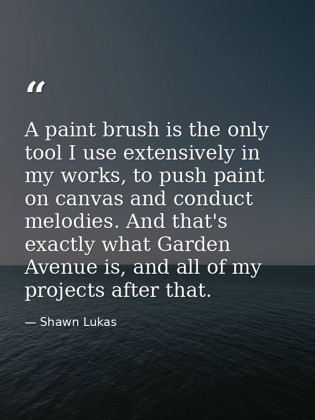 A paint brush is the only tool I use extensively in my works, to push paint on canvas and conduct melodies. And that's e — Shawn Lukas