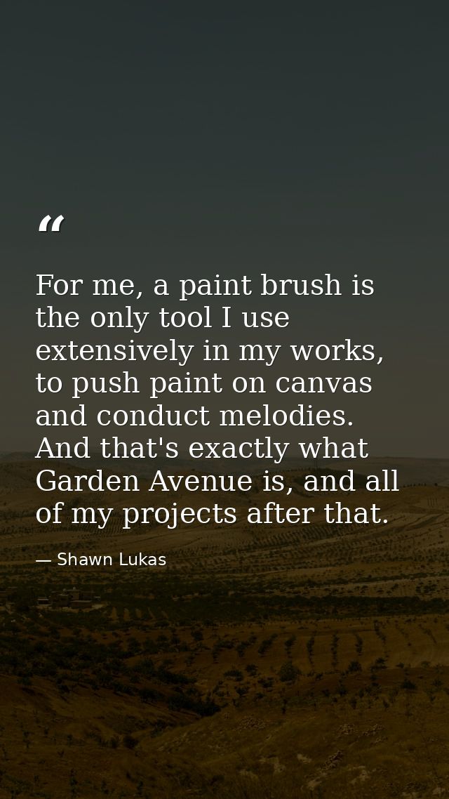 For me, a paint brush is the only tool I use extensively in my works, to push paint on canvas and conduct melodies. And  — Shawn Lukas