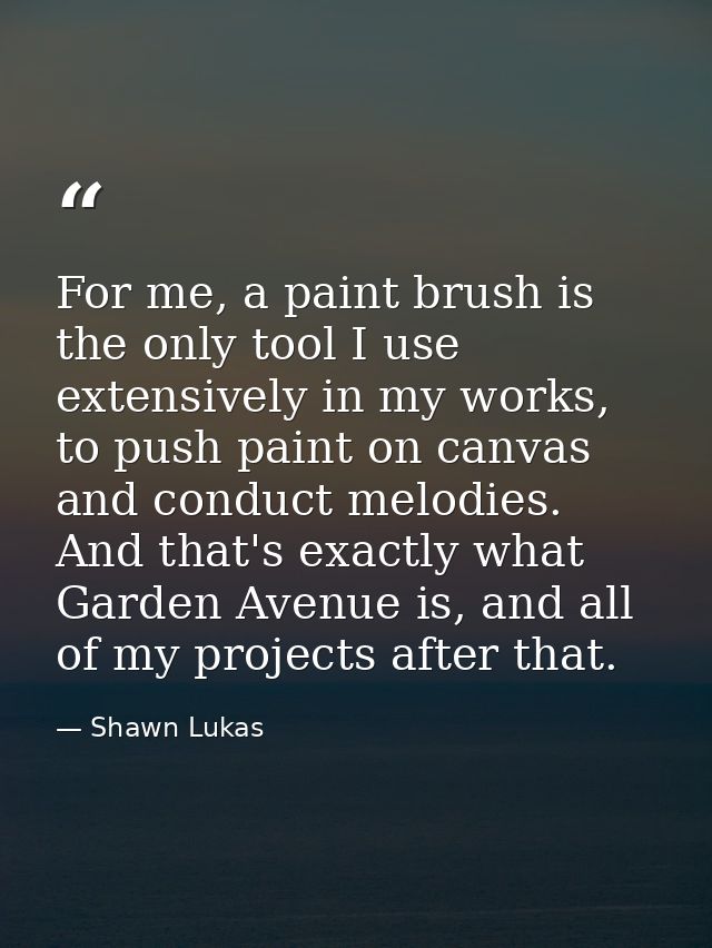 For me, a paint brush is the only tool I use extensively in my works, to push paint on canvas and conduct melodies. And  — Shawn Lukas