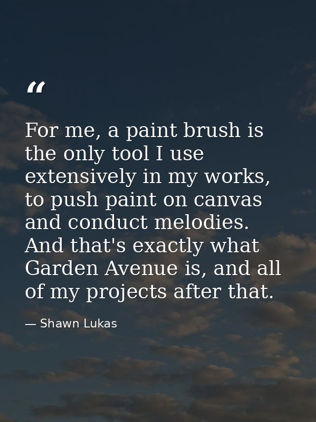 For me, a paint brush is the only tool I use extensively in my works, to push paint on canvas and conduct melodies. And  — Shawn Lukas