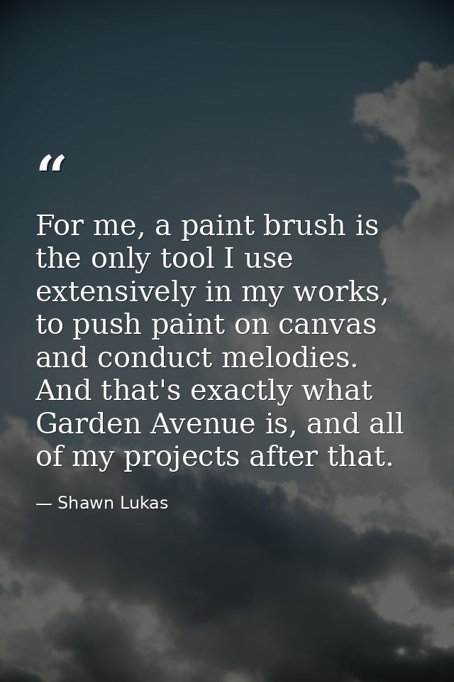 For me, a paint brush is the only tool I use extensively in my works, to push paint on canvas and conduct melodies. And  — Shawn Lukas