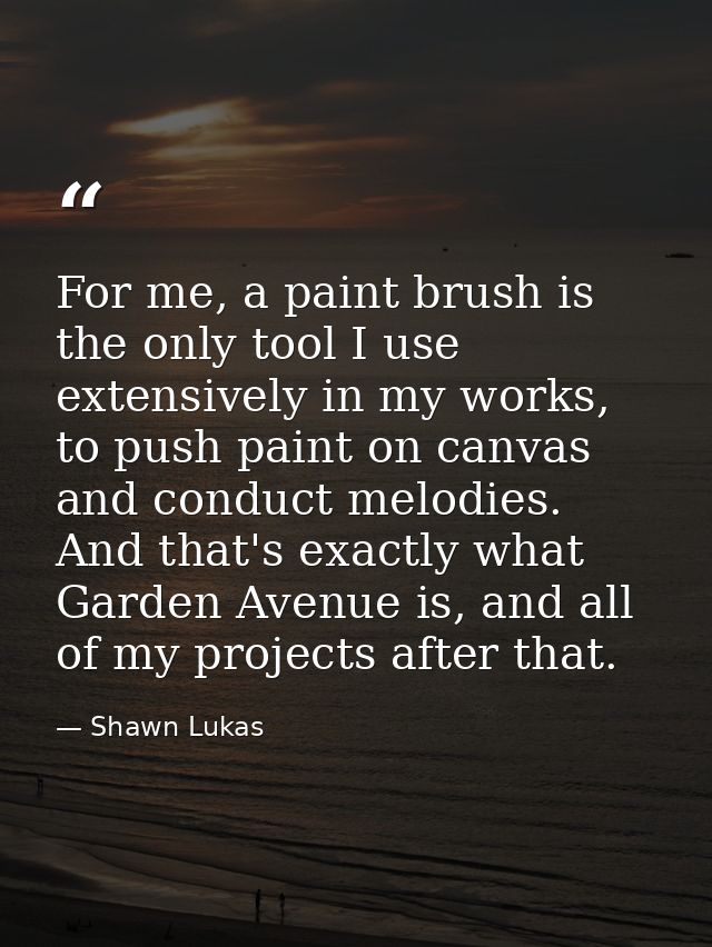 For me, a paint brush is the only tool I use extensively in my works, to push paint on canvas and conduct melodies. And  — Shawn Lukas