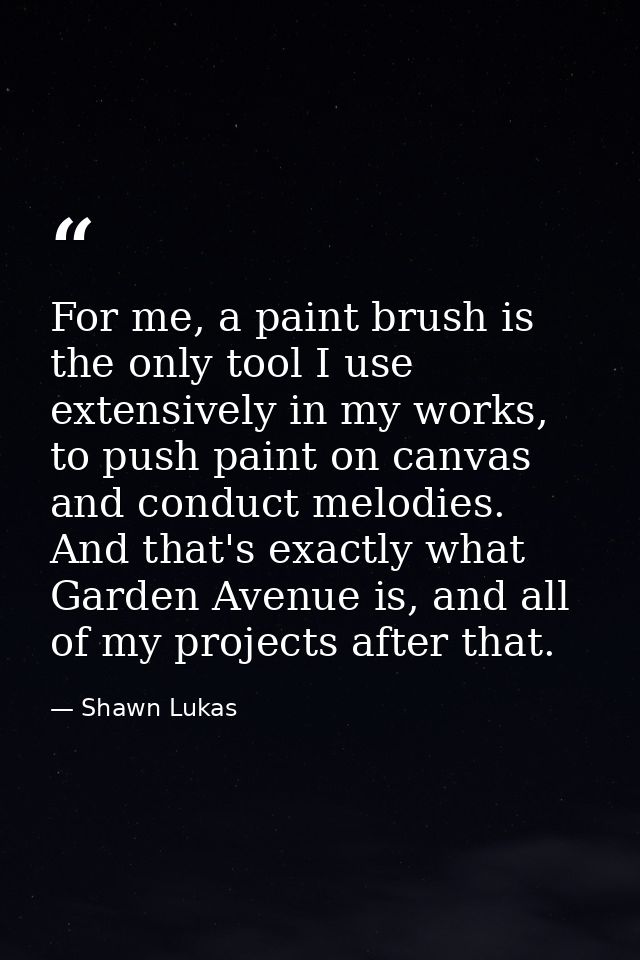 For me, a paint brush is the only tool I use extensively in my works, to push paint on canvas and conduct melodies. And  — Shawn Lukas