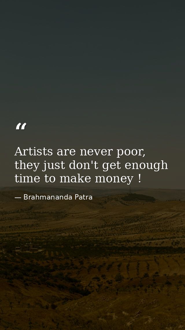Artists are never poor, they just don't get enough time to make money ! — Brahmananda Patra