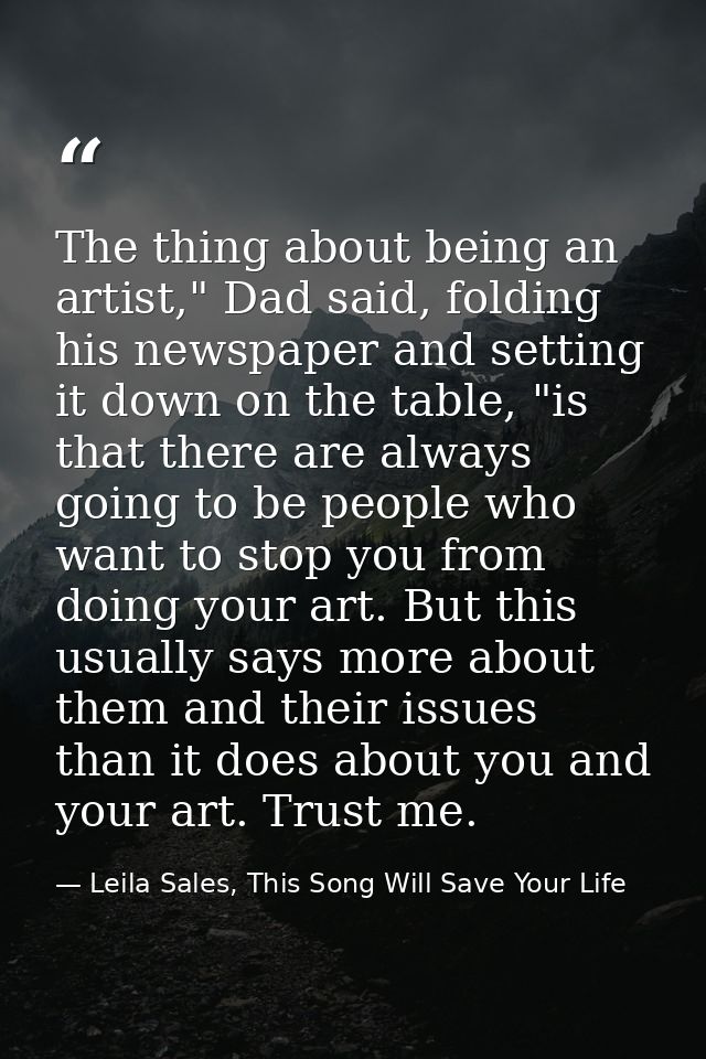 The thing about being an artist," Dad said, folding his newspaper and setting it down on the table, "is that there are a — Leila Sales, This Song Will Save Your Life