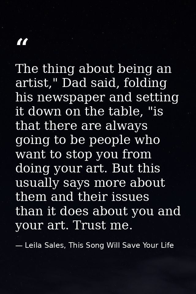 The thing about being an artist," Dad said, folding his newspaper and setting it down on the table, "is that there are a — Leila Sales, This Song Will Save Your Life