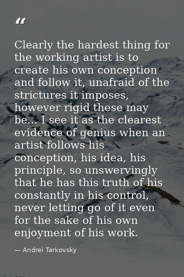 Clearly the hardest thing for the working artist is to create his own conception and follow it, unafraid of the strictur — Andrei Tarkovsky