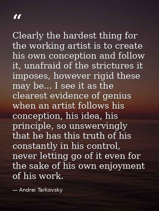 Clearly the hardest thing for the working artist is to create his own conception and follow it, unafraid of the strictur — Andrei Tarkovsky