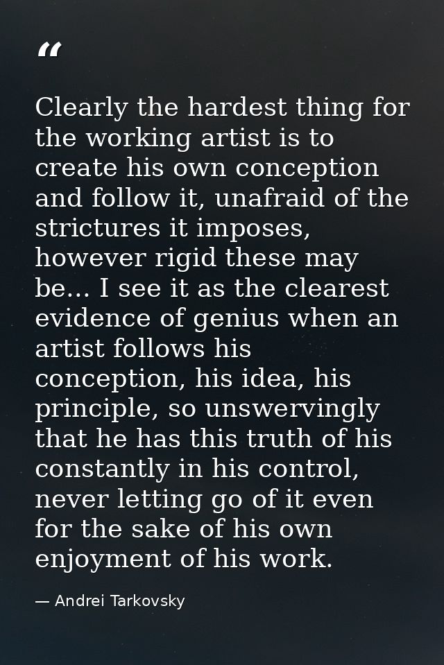 Clearly the hardest thing for the working artist is to create his own conception and follow it, unafraid of the strictur — Andrei Tarkovsky