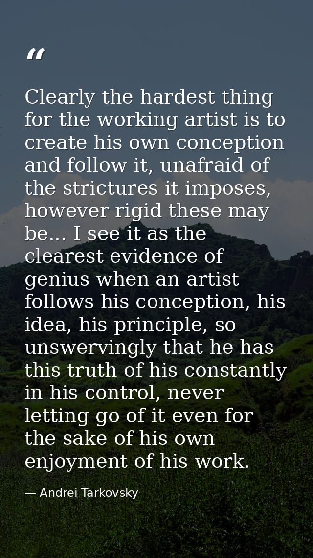 Clearly the hardest thing for the working artist is to create his own conception and follow it, unafraid of the strictur — Andrei Tarkovsky