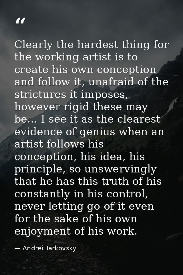 Clearly the hardest thing for the working artist is to create his own conception and follow it, unafraid of the strictur — Andrei Tarkovsky