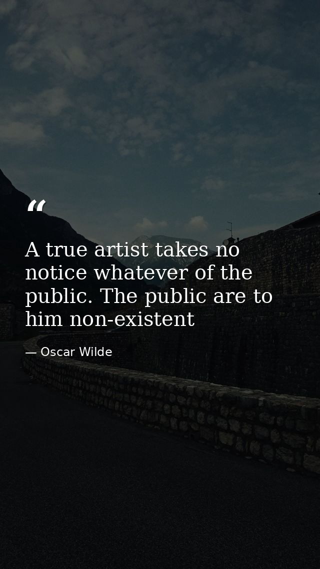 A true artist takes no notice whatever of the public. The public are to him non-existent — Oscar Wilde