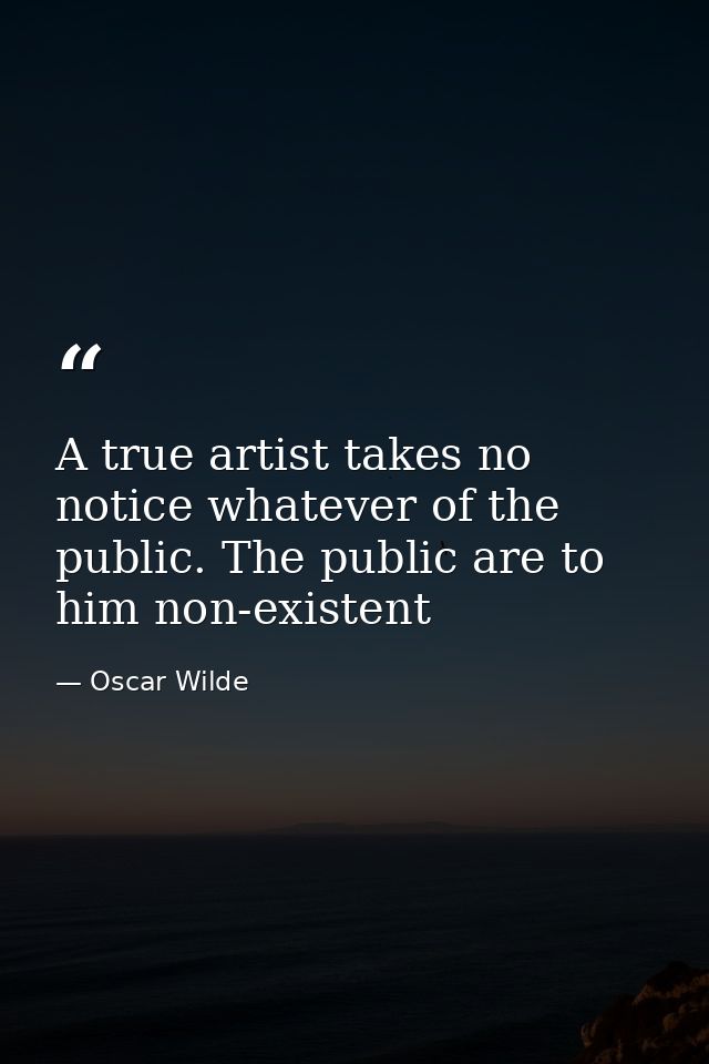 A true artist takes no notice whatever of the public. The public are to him non-existent — Oscar Wilde