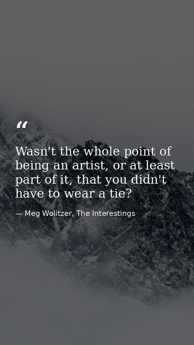 Wasn't the whole point of being an artist, or at least part of it, that you didn't have to wear a tie? — Meg Wolitzer, The Interestings