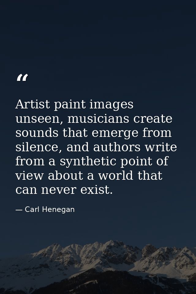 Artist paint images unseen, musicians create sounds that emerge from silence, and authors write from a synthetic point o — Carl Henegan