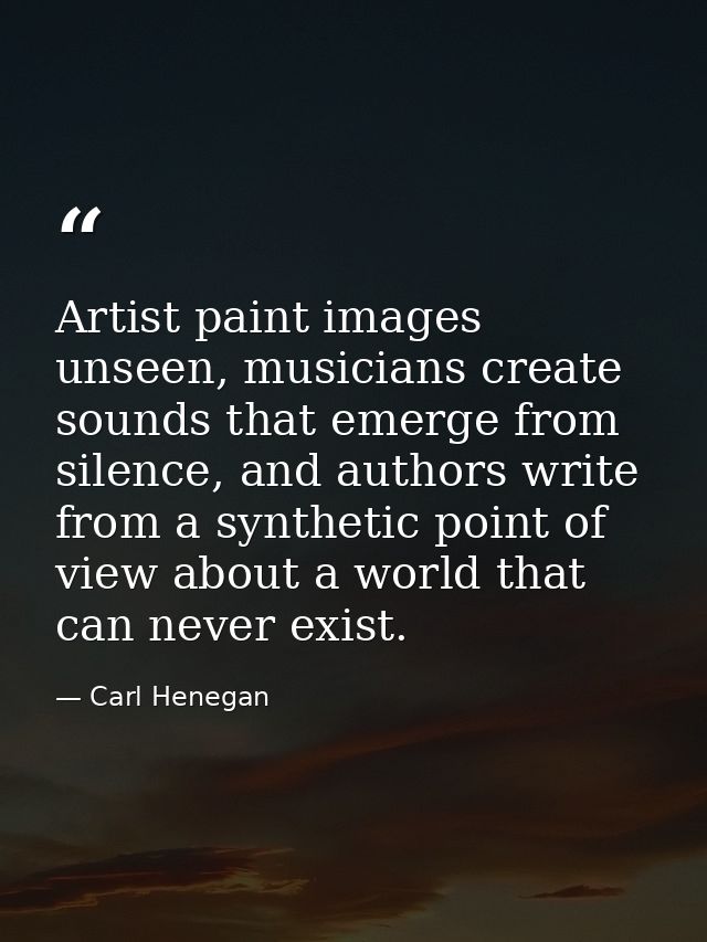Artist paint images unseen, musicians create sounds that emerge from silence, and authors write from a synthetic point o — Carl Henegan