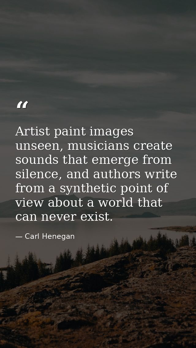 Artist paint images unseen, musicians create sounds that emerge from silence, and authors write from a synthetic point o — Carl Henegan