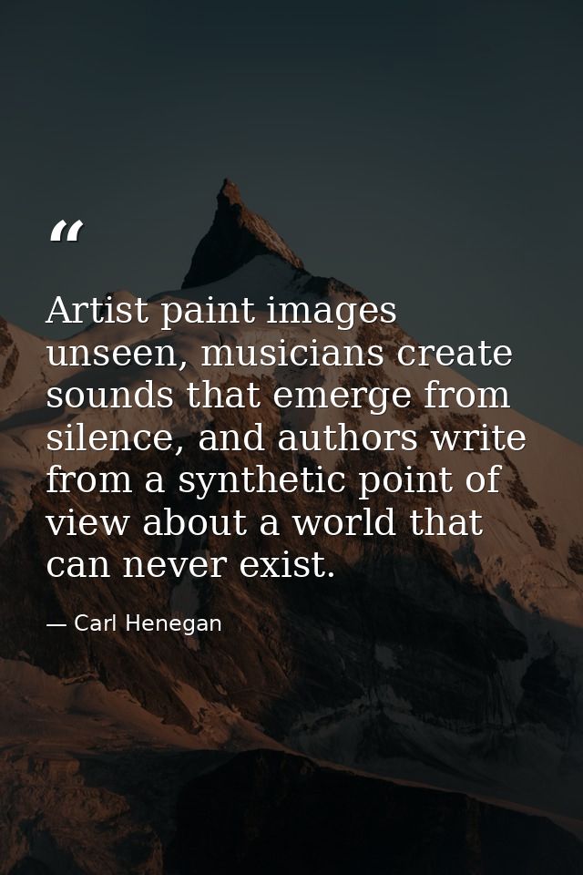 Artist paint images unseen, musicians create sounds that emerge from silence, and authors write from a synthetic point o — Carl Henegan