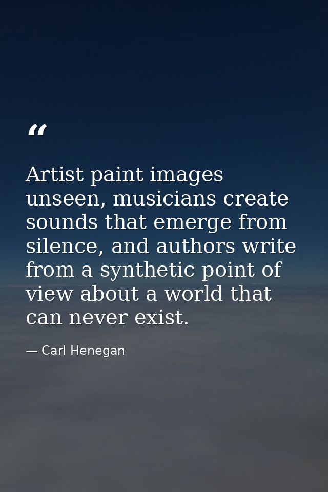 Artist paint images unseen, musicians create sounds that emerge from silence, and authors write from a synthetic point o — Carl Henegan