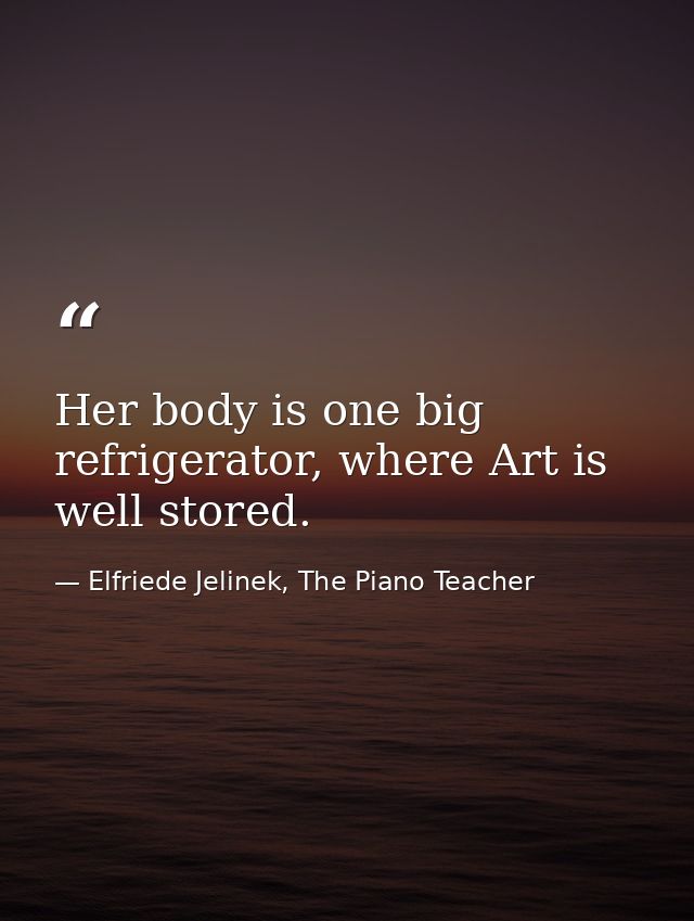 Her body is one big refrigerator, where Art is well stored. — Elfriede Jelinek, The Piano Teacher