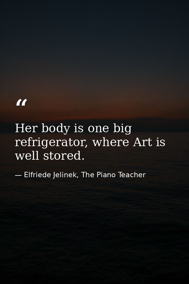 Her body is one big refrigerator, where Art is well stored. — Elfriede Jelinek, The Piano Teacher