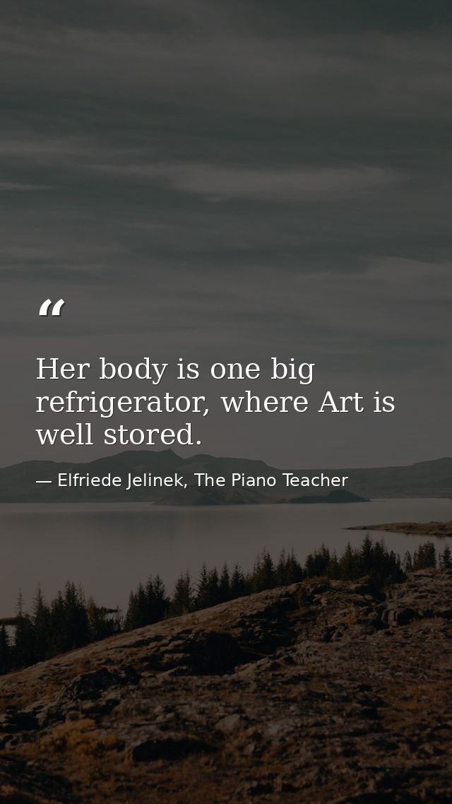Her body is one big refrigerator, where Art is well stored. — Elfriede Jelinek, The Piano Teacher