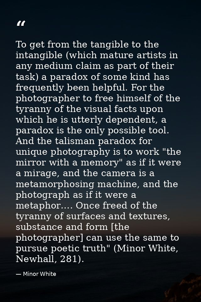 To get from the tangible to the intangible (which mature artists in any medium claim as part of their task) a paradox of — Minor White
