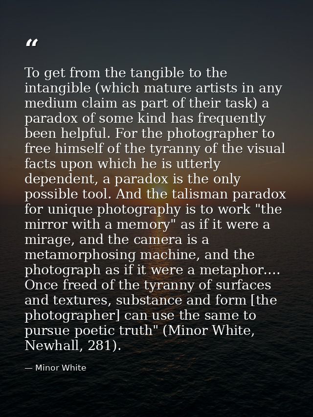 To get from the tangible to the intangible (which mature artists in any medium claim as part of their task) a paradox of — Minor White