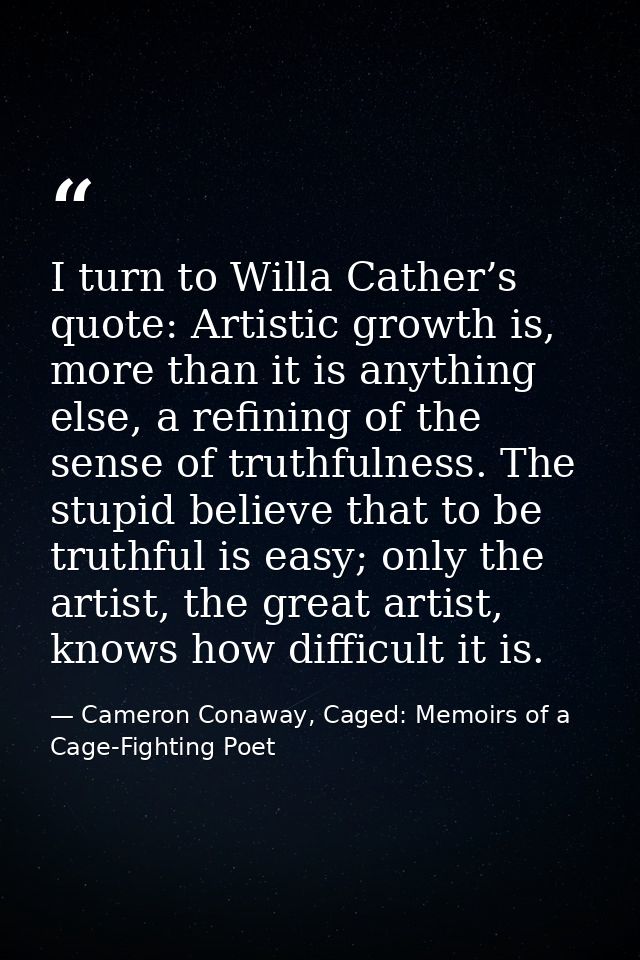 I turn to Willa Cather’s quote: Artistic growth is, more than it is anything else, a refining of the sense of truthfulne — Cameron Conaway, Caged: Memoirs of a Cage-Fighting Poet