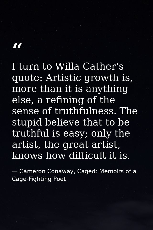 I turn to Willa Cather’s quote: Artistic growth is, more than it is anything else, a refining of the sense of truthfulne — Cameron Conaway, Caged: Memoirs of a Cage-Fighting Poet
