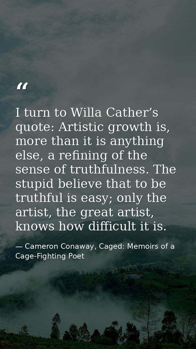 I turn to Willa Cather’s quote: Artistic growth is, more than it is anything else, a refining of the sense of truthfulne — Cameron Conaway, Caged: Memoirs of a Cage-Fighting Poet