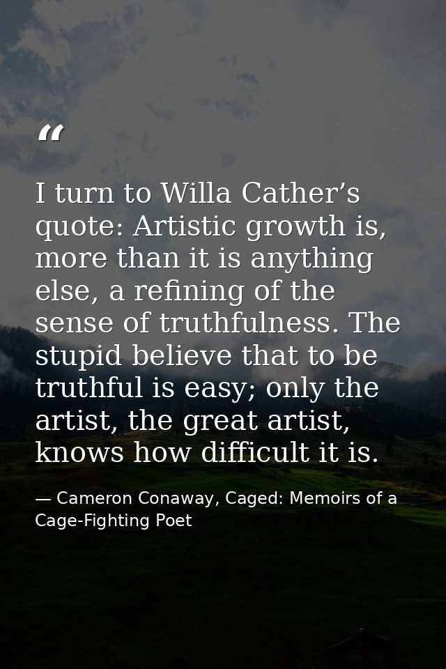 I turn to Willa Cather’s quote: Artistic growth is, more than it is anything else, a refining of the sense of truthfulne — Cameron Conaway, Caged: Memoirs of a Cage-Fighting Poet