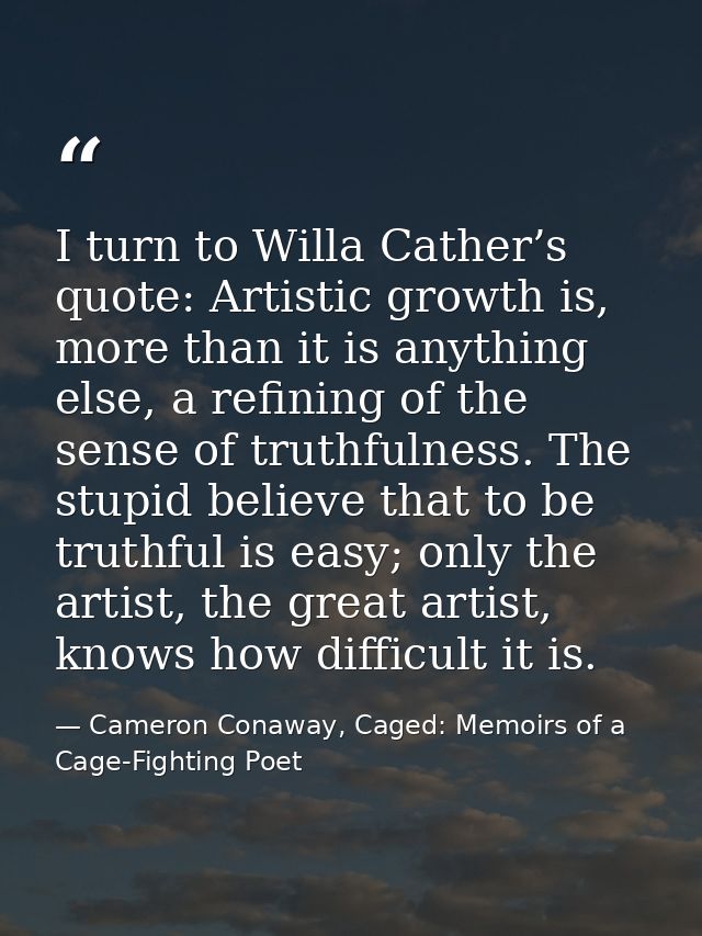 I turn to Willa Cather’s quote: Artistic growth is, more than it is anything else, a refining of the sense of truthfulne — Cameron Conaway, Caged: Memoirs of a Cage-Fighting Poet