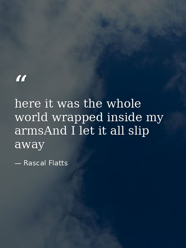 here it was the whole world wrapped inside my armsAnd I let it all slip away — Rascal Flatts
