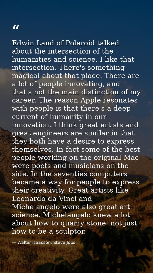 Edwin Land of Polaroid talked about the intersection of the humanities and science. I like that intersection. There's so — Walter Isaacson, Steve Jobs