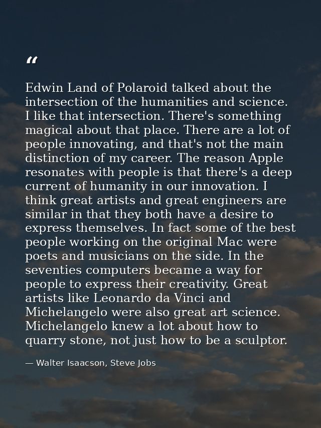 Edwin Land of Polaroid talked about the intersection of the humanities and science. I like that intersection. There's so — Walter Isaacson, Steve Jobs
