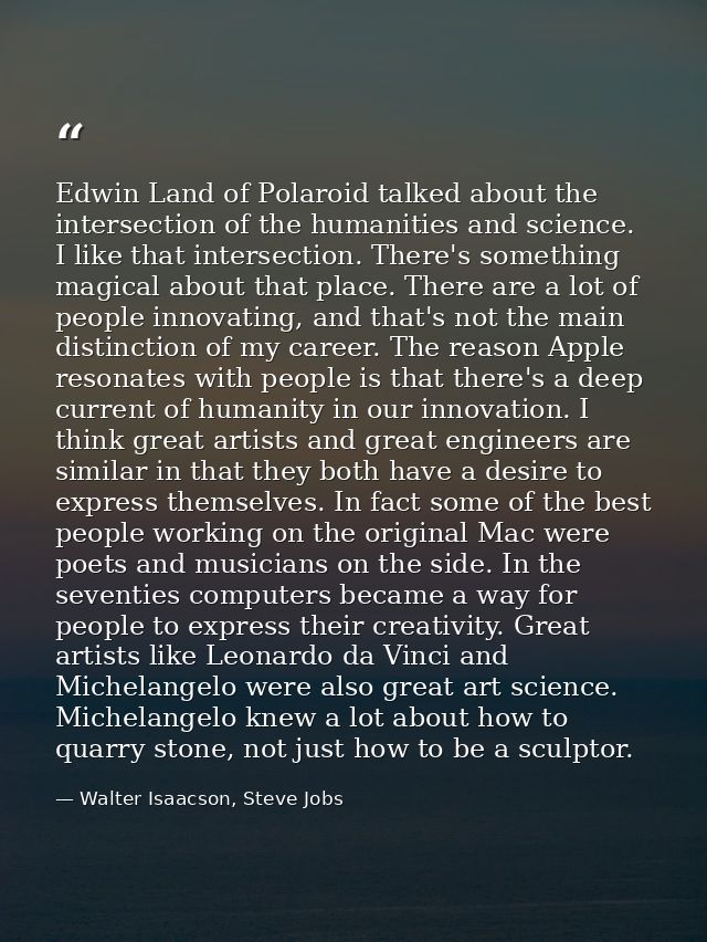 Edwin Land of Polaroid talked about the intersection of the humanities and science. I like that intersection. There's so — Walter Isaacson, Steve Jobs