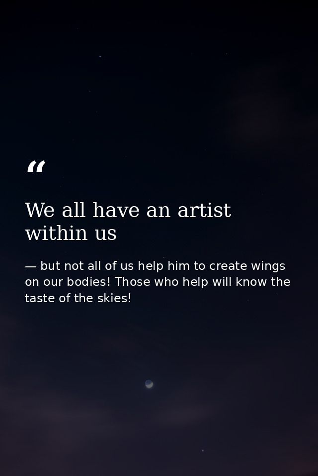 We all have an artist within us — but not all of us help him to create wings on our bodies! Those who help will know the taste of the skies!