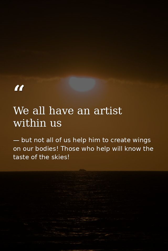 We all have an artist within us — but not all of us help him to create wings on our bodies! Those who help will know the taste of the skies!