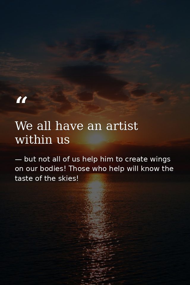 We all have an artist within us — but not all of us help him to create wings on our bodies! Those who help will know the taste of the skies!