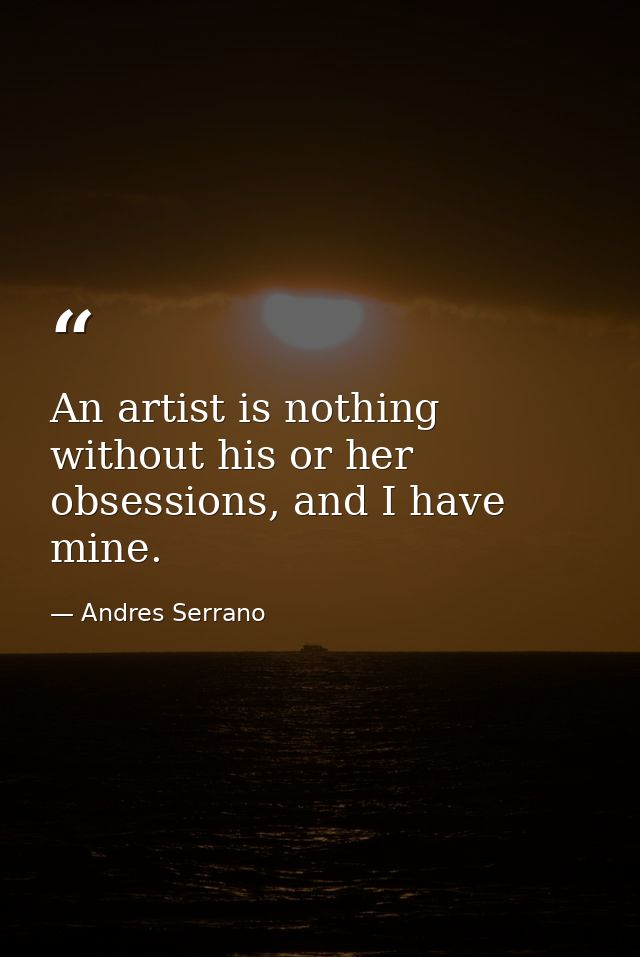 An artist is nothing without his or her obsessions, and I have mine. — Andres Serrano