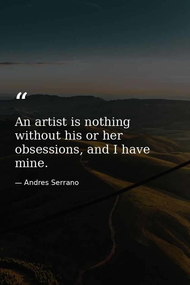 An artist is nothing without his or her obsessions, and I have mine. — Andres Serrano